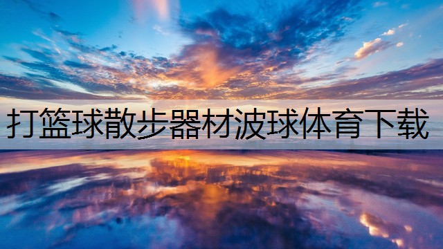 <strong>打篮球散步器材波球体育下载</strong>